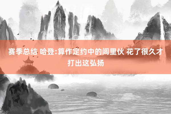 赛季总结 哈登:算作定约中的闾里伙 花了很久才打出这弘扬