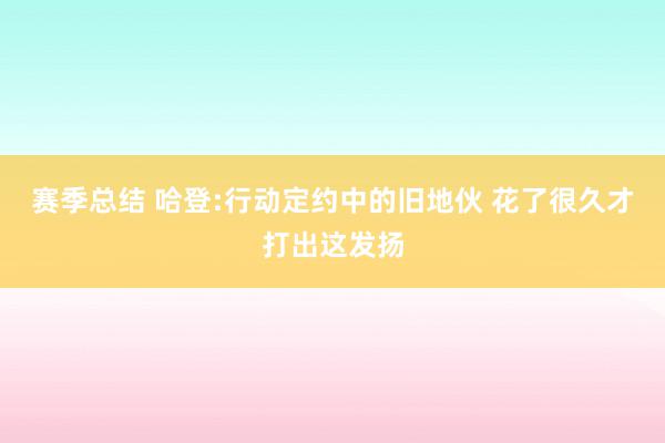 赛季总结 哈登:行动定约中的旧地伙 花了很久才打出这发扬