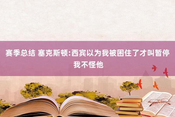 赛季总结 塞克斯顿:西宾以为我被困住了才叫暂停 我不怪他