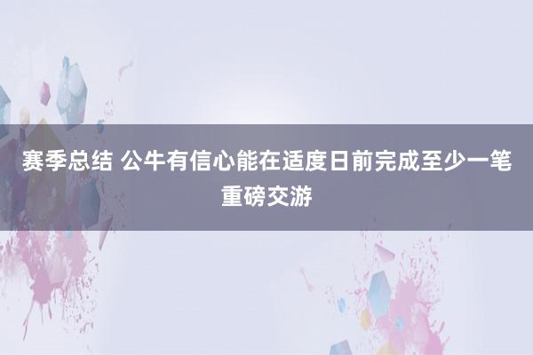 赛季总结 公牛有信心能在适度日前完成至少一笔重磅交游