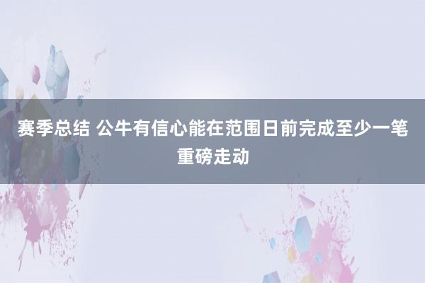 赛季总结 公牛有信心能在范围日前完成至少一笔重磅走动