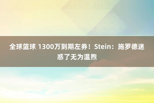 全球篮球 1300万到期左券！Stein：施罗德迷惑了无为温煦