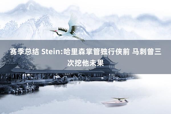 赛季总结 Stein:哈里森掌管独行侠前 马刺曾三次挖他未果