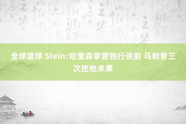 全球篮球 Stein:哈里森掌管独行侠前 马刺曾三次挖他未果