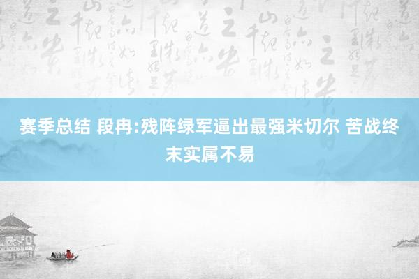 赛季总结 段冉:残阵绿军逼出最强米切尔 苦战终末实属不易