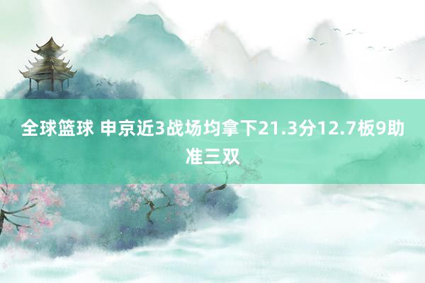 全球篮球 申京近3战场均拿下21.3分12.7板9助准三双