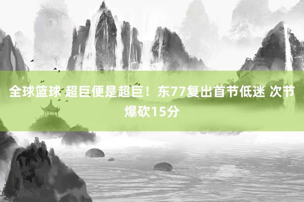 全球篮球 超巨便是超巨！东77复出首节低迷 次节爆砍15分