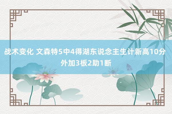 战术变化 文森特5中4得湖东说念主生计新高10分 外加3板2助1断