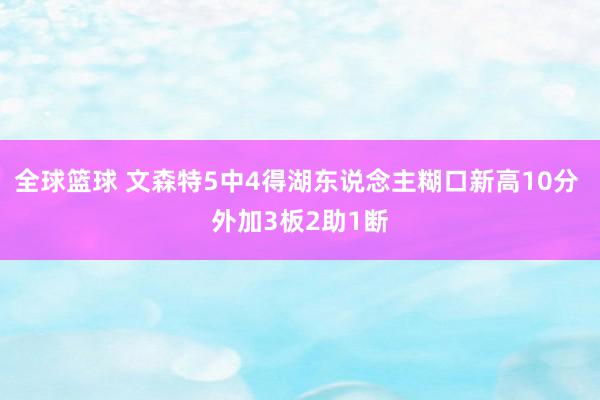 全球篮球 文森特5中4得湖东说念主糊口新高10分 外加3板2助1断