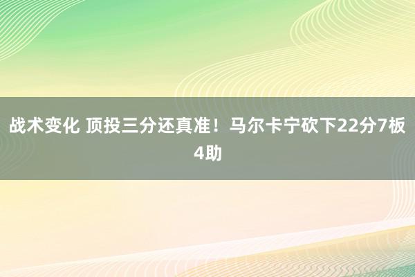 战术变化 顶投三分还真准！马尔卡宁砍下22分7板4助