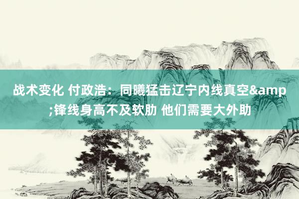 战术变化 付政浩：同曦猛击辽宁内线真空&锋线身高不及软肋 他们需要大外助