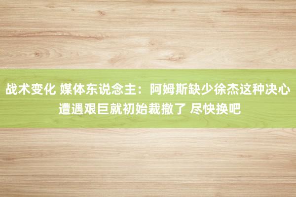 战术变化 媒体东说念主：阿姆斯缺少徐杰这种决心 遭遇艰巨就初始裁撤了 尽快换吧