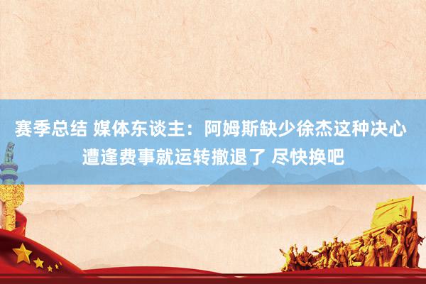 赛季总结 媒体东谈主：阿姆斯缺少徐杰这种决心 遭逢费事就运转撤退了 尽快换吧