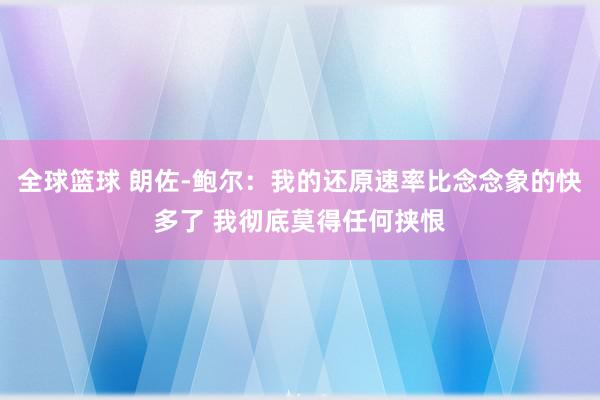 全球篮球 朗佐-鲍尔：我的还原速率比念念象的快多了 我彻底莫得任何挟恨