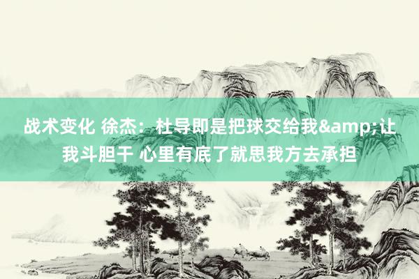 战术变化 徐杰：杜导即是把球交给我&让我斗胆干 心里有底了就思我方去承担