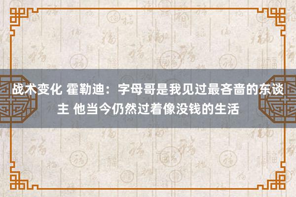 战术变化 霍勒迪：字母哥是我见过最吝啬的东谈主 他当今仍然过着像没钱的生活