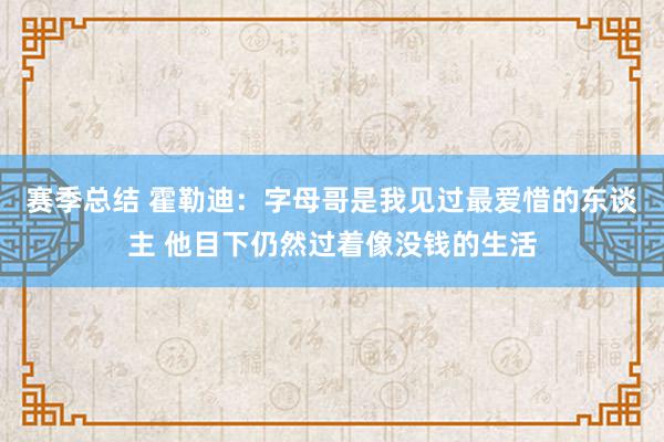 赛季总结 霍勒迪：字母哥是我见过最爱惜的东谈主 他目下仍然过着像没钱的生活