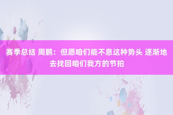 赛季总结 周鹏：但愿咱们能不息这种势头 逐渐地去找回咱们我方的节拍