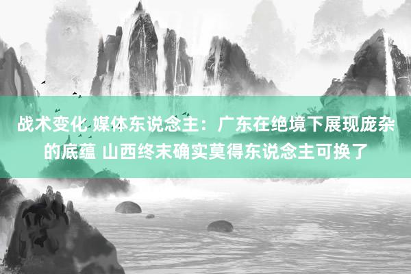 战术变化 媒体东说念主：广东在绝境下展现庞杂的底蕴 山西终末确实莫得东说念主可换了