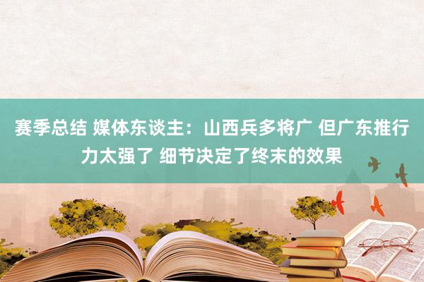 赛季总结 媒体东谈主：山西兵多将广 但广东推行力太强了 细节决定了终末的效果