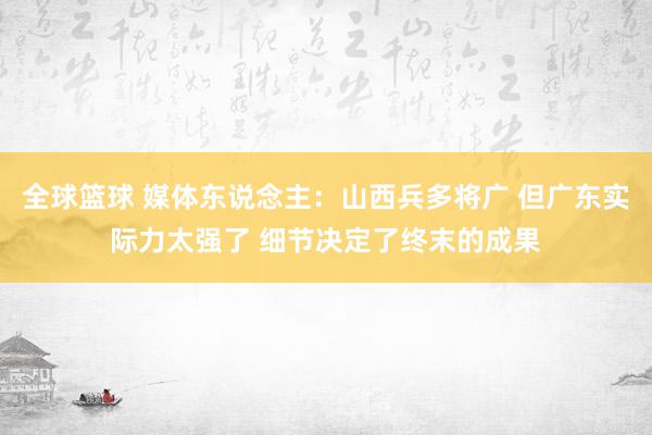 全球篮球 媒体东说念主：山西兵多将广 但广东实际力太强了 细节决定了终末的成果