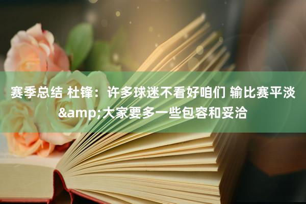 赛季总结 杜锋：许多球迷不看好咱们 输比赛平淡&大家要多一些包容和妥洽