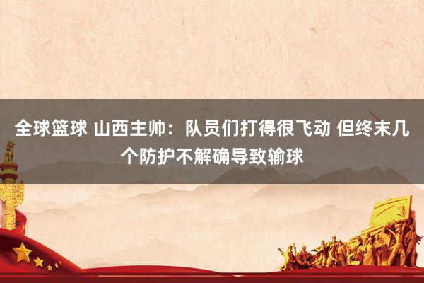 全球篮球 山西主帅：队员们打得很飞动 但终末几个防护不解确导致输球