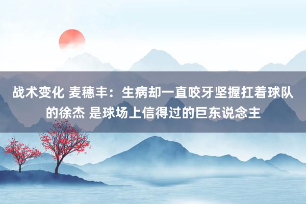 战术变化 麦穗丰：生病却一直咬牙坚握扛着球队的徐杰 是球场上信得过的巨东说念主