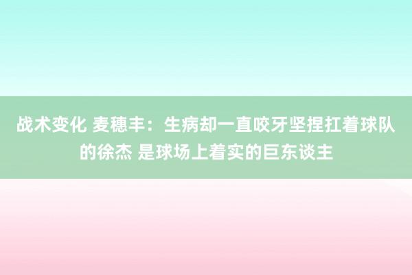 战术变化 麦穗丰：生病却一直咬牙坚捏扛着球队的徐杰 是球场上着实的巨东谈主