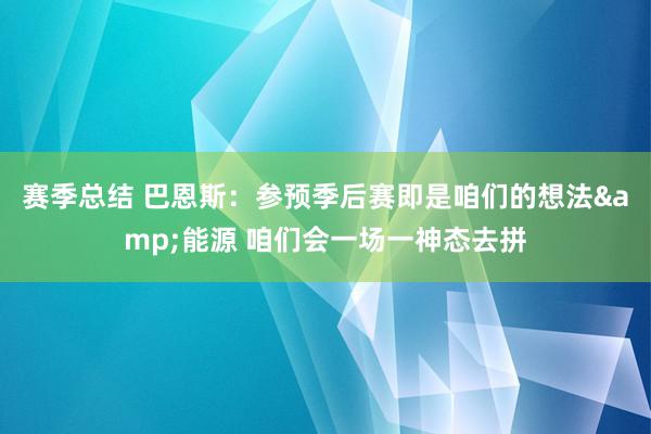 赛季总结 巴恩斯：参预季后赛即是咱们的想法&能源 咱们会一场一神态去拼