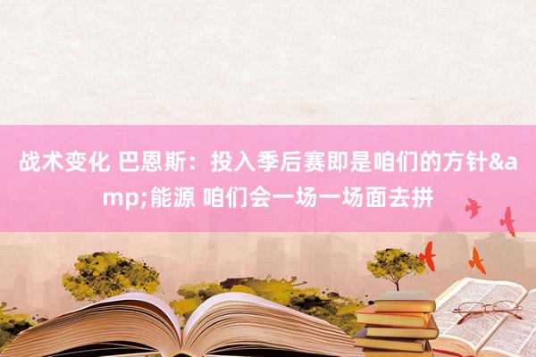 战术变化 巴恩斯：投入季后赛即是咱们的方针&能源 咱们会一场一场面去拼