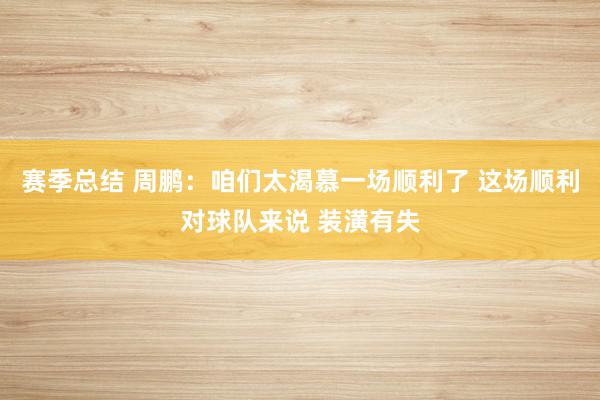 赛季总结 周鹏：咱们太渴慕一场顺利了 这场顺利对球队来说 装潢有失