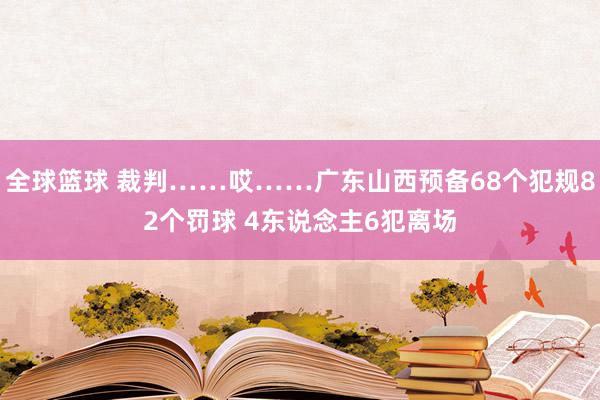 全球篮球 裁判……哎……广东山西预备68个犯规82个罚球 4东说念主6犯离场