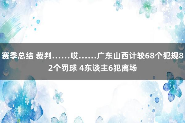 赛季总结 裁判……哎……广东山西计较68个犯规82个罚球 4东谈主6犯离场