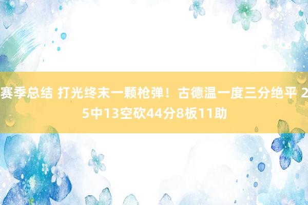 赛季总结 打光终末一颗枪弹！古德温一度三分绝平 25中13空砍44分8板11助