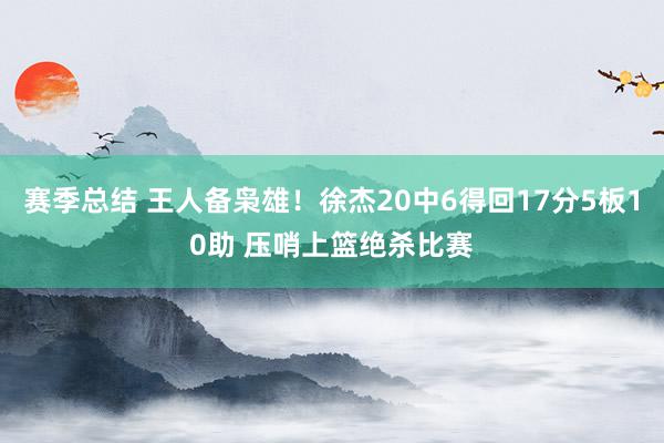 赛季总结 王人备枭雄！徐杰20中6得回17分5板10助 压哨上篮绝杀比赛