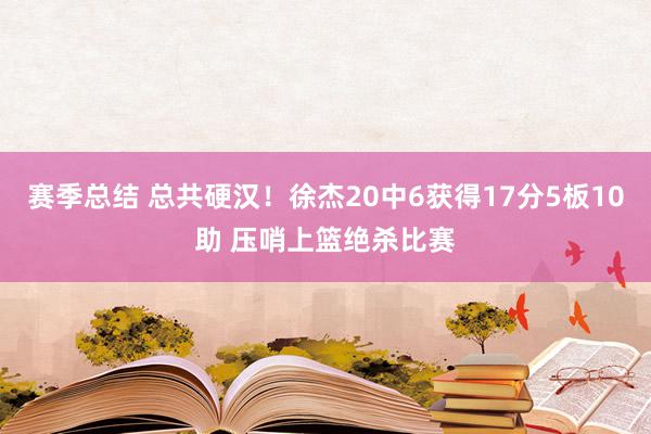 赛季总结 总共硬汉！徐杰20中6获得17分5板10助 压哨上篮绝杀比赛