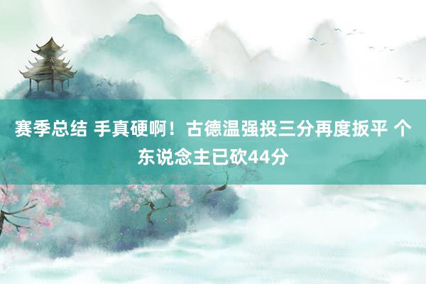 赛季总结 手真硬啊！古德温强投三分再度扳平 个东说念主已砍44分