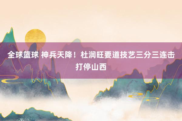 全球篮球 神兵天降！杜润旺要道技艺三分三连击打停山西