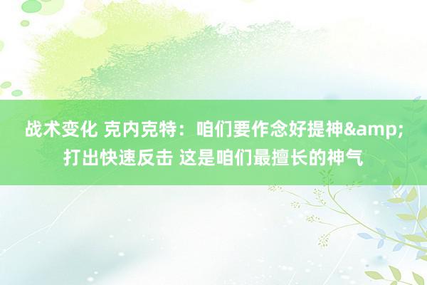 战术变化 克内克特：咱们要作念好提神&打出快速反击 这是咱们最擅长的神气