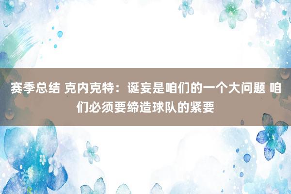 赛季总结 克内克特：诞妄是咱们的一个大问题 咱们必须要缔造球队的紧要