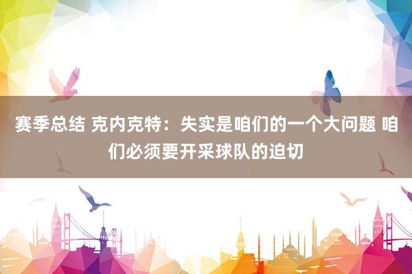 赛季总结 克内克特：失实是咱们的一个大问题 咱们必须要开采球队的迫切