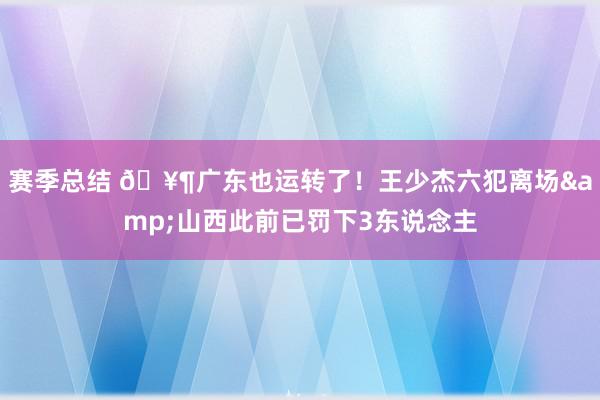 赛季总结 🥶广东也运转了！王少杰六犯离场&山西此前已罚下3东说念主