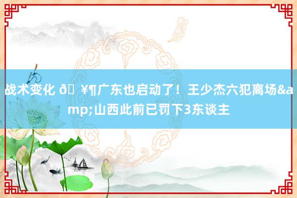 战术变化 🥶广东也启动了！王少杰六犯离场&山西此前已罚下3东谈主