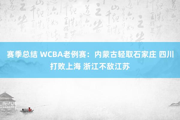 赛季总结 WCBA老例赛：内蒙古轻取石家庄 四川打败上海 浙江不敌江苏