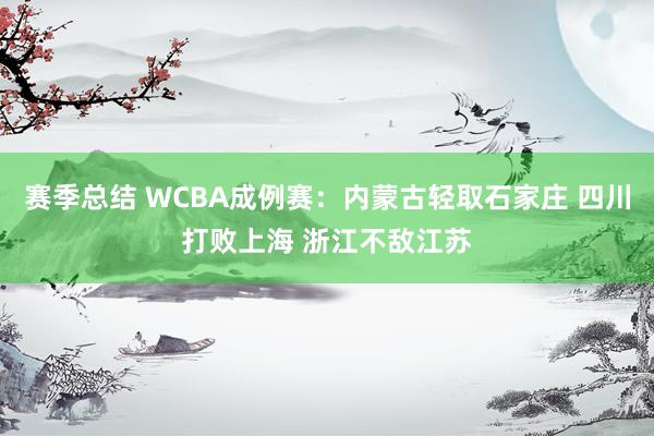 赛季总结 WCBA成例赛：内蒙古轻取石家庄 四川打败上海 浙江不敌江苏