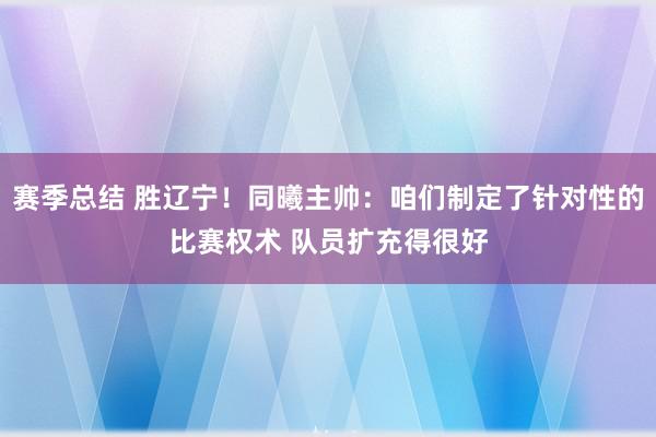 赛季总结 胜辽宁！同曦主帅：咱们制定了针对性的比赛权术 队员扩充得很好