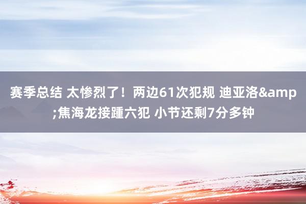 赛季总结 太惨烈了！两边61次犯规 迪亚洛&焦海龙接踵六犯 小节还剩7分多钟