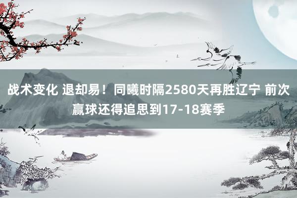 战术变化 退却易！同曦时隔2580天再胜辽宁 前次赢球还得追思到17-18赛季