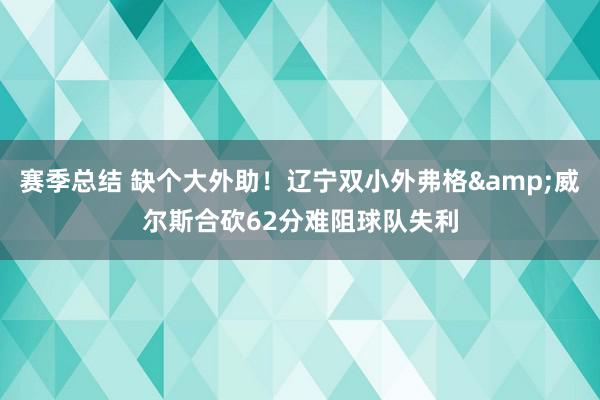 赛季总结 缺个大外助！辽宁双小外弗格&威尔斯合砍62分难阻球队失利